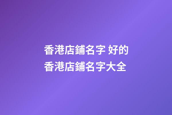 香港店鋪名字 好的香港店鋪名字大全-第1張-店鋪起名-玄機派
